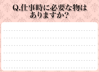 Ｑ．仕事時に必要な物はありますか？